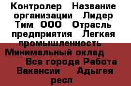 Контролер › Название организации ­ Лидер Тим, ООО › Отрасль предприятия ­ Легкая промышленность › Минимальный оклад ­ 23 000 - Все города Работа » Вакансии   . Адыгея респ.